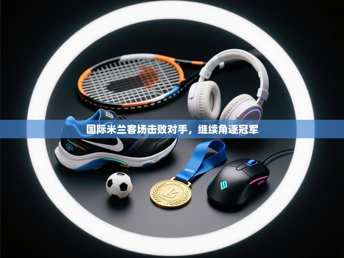 国际米兰客场击败对手,继续角逐冠军 第2张