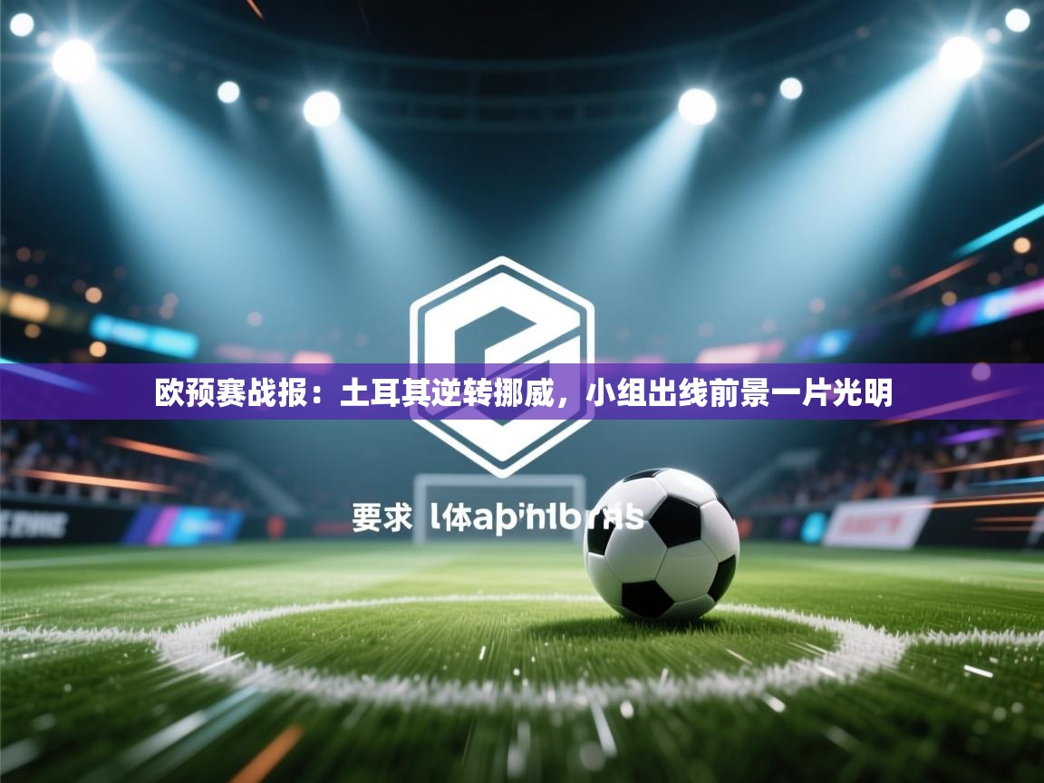 欧预赛战报：土耳其逆转挪威，小组出线前景一片光明  第2张
