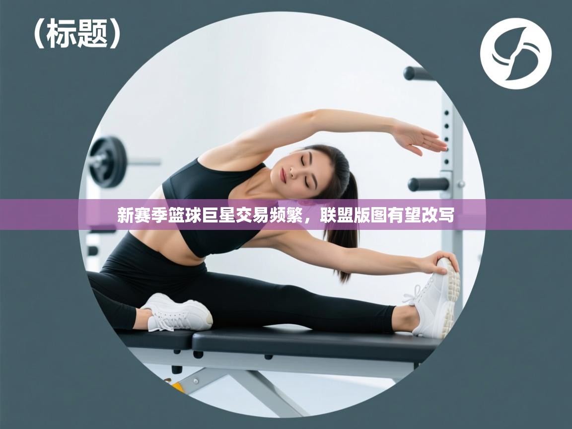 新赛季篮球巨星交易频繁，联盟版图有望改写  第2张