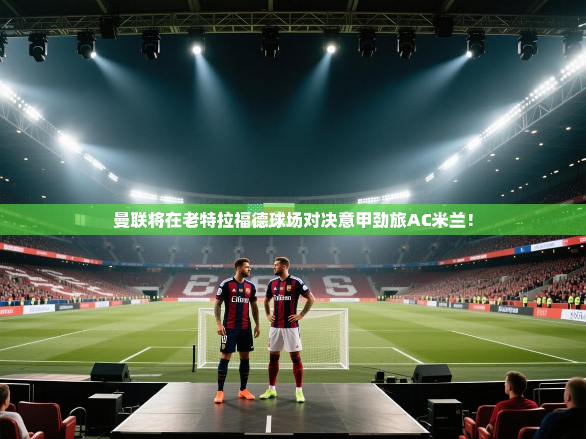 曼联将在老特拉福德球场对决意甲劲旅AC米兰！  第2张
