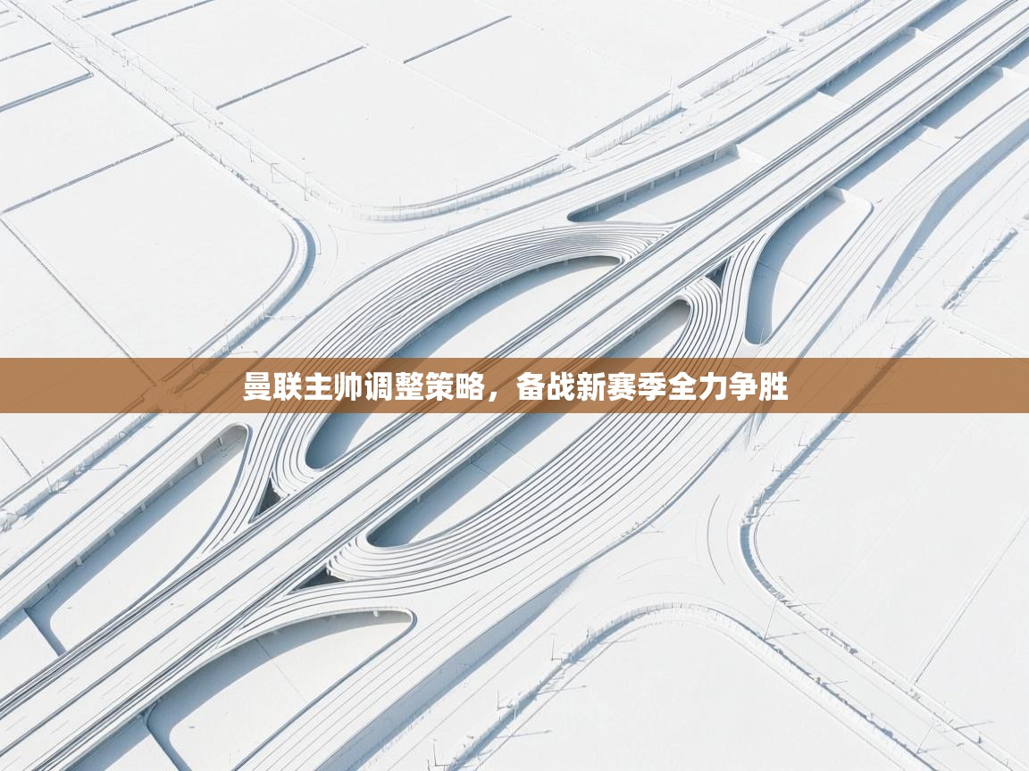 曼联主帅调整策略，备战新赛季全力争胜