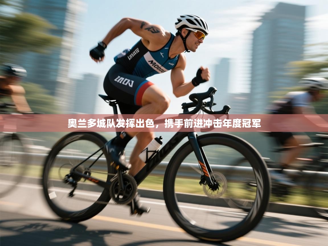 奥兰多城队发挥出色，携手前进冲击年度冠军