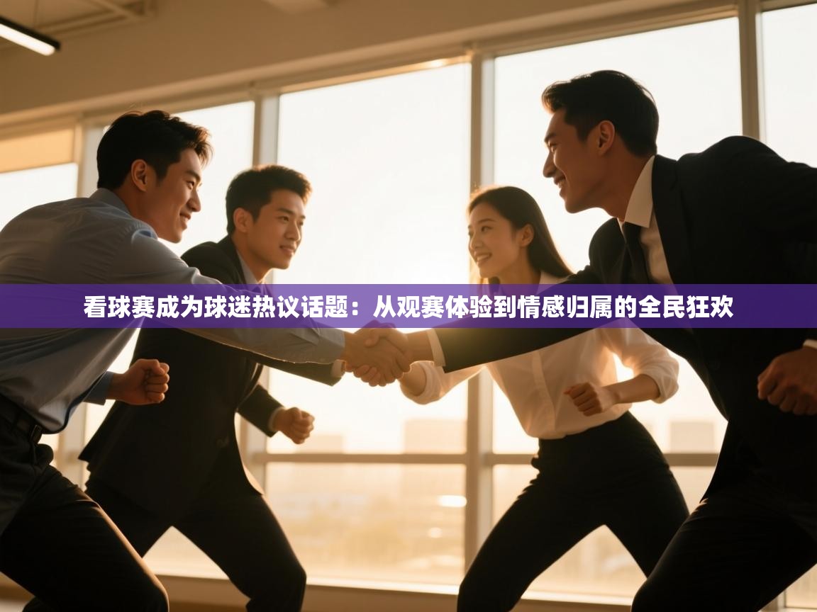 看球赛成为球迷热议话题：从观赛体验到情感归属的全民狂欢