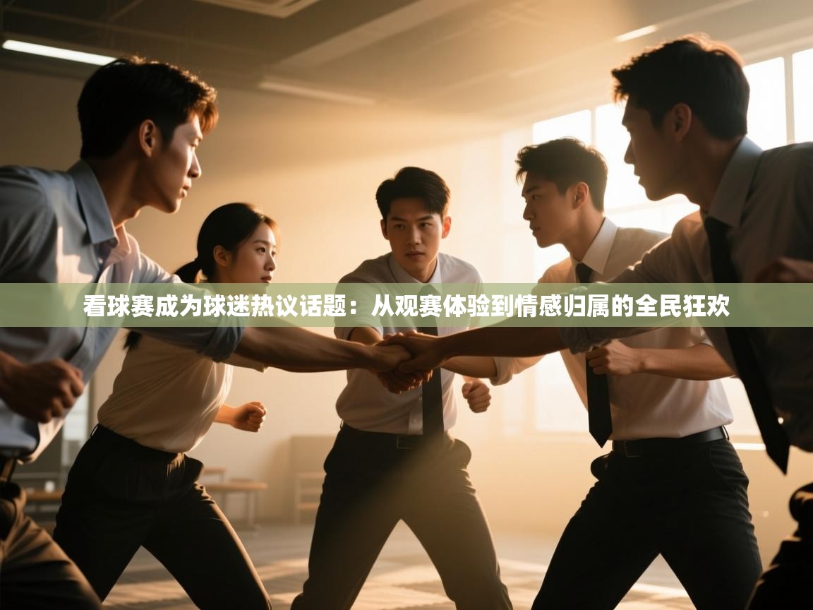 看球赛成为球迷热议话题：从观赛体验到情感归属的全民狂欢  第2张