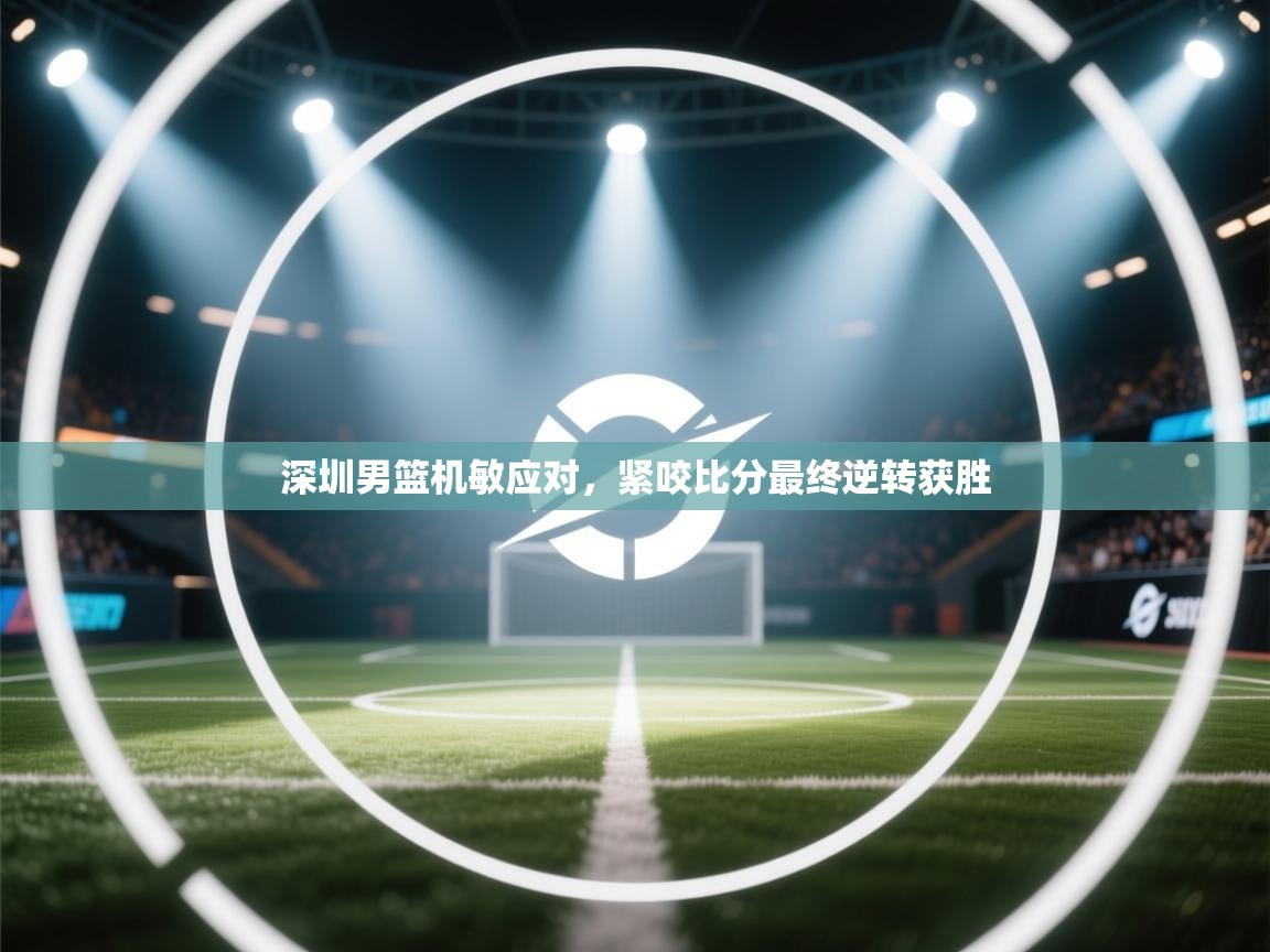 深圳男篮机敏应对，紧咬比分最终逆转获胜  第2张