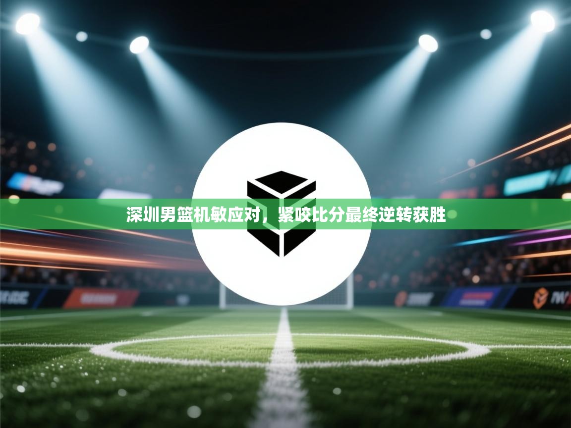 深圳男篮机敏应对，紧咬比分最终逆转获胜