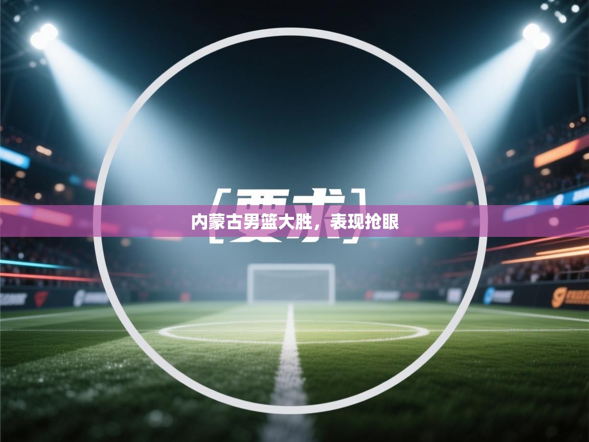 内蒙古男篮大胜，表现抢眼