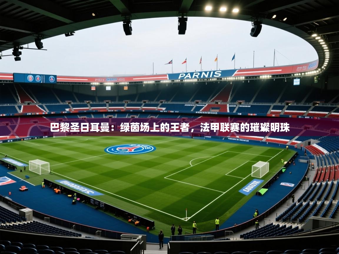 巴黎圣日耳曼：绿茵场上的王者，法甲联赛的璀璨明珠