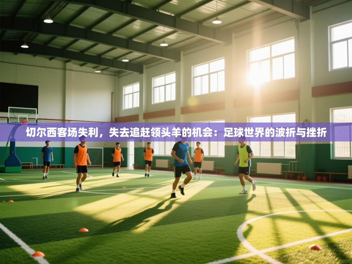 切尔西客场失利，失去追赶领头羊的机会：足球世界的波折与挫折  第1张