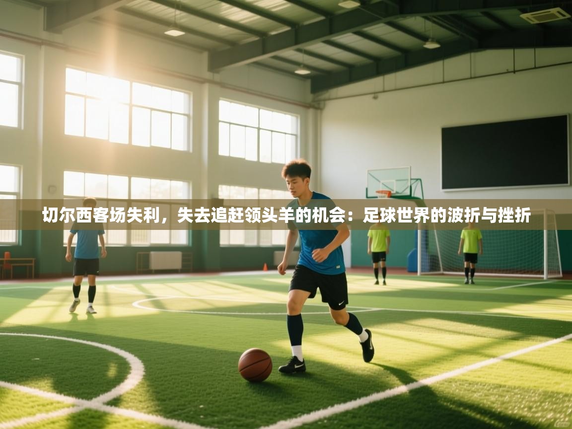 切尔西客场失利，失去追赶领头羊的机会：足球世界的波折与挫折  第2张