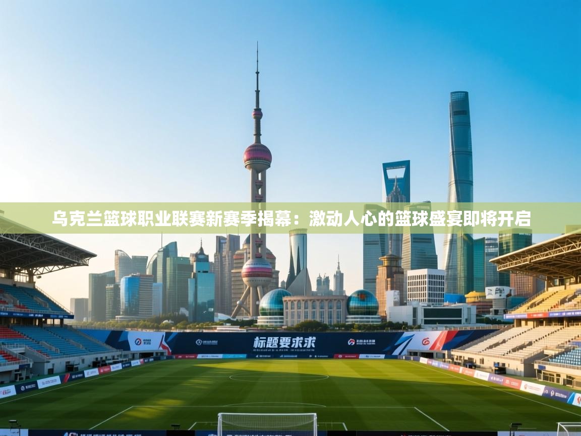 乌克兰篮球职业联赛新赛季揭幕：激动人心的篮球盛宴即将开启  第1张