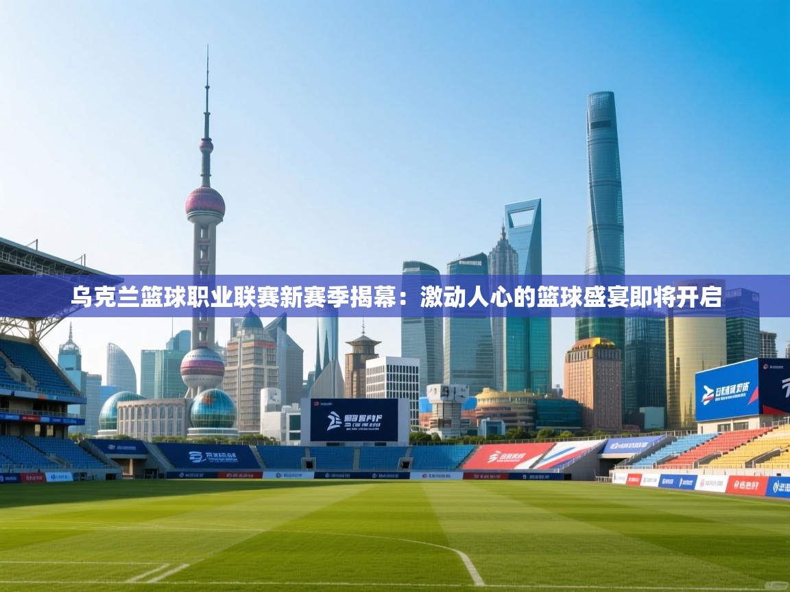 乌克兰篮球职业联赛新赛季揭幕：激动人心的篮球盛宴即将开启  第2张