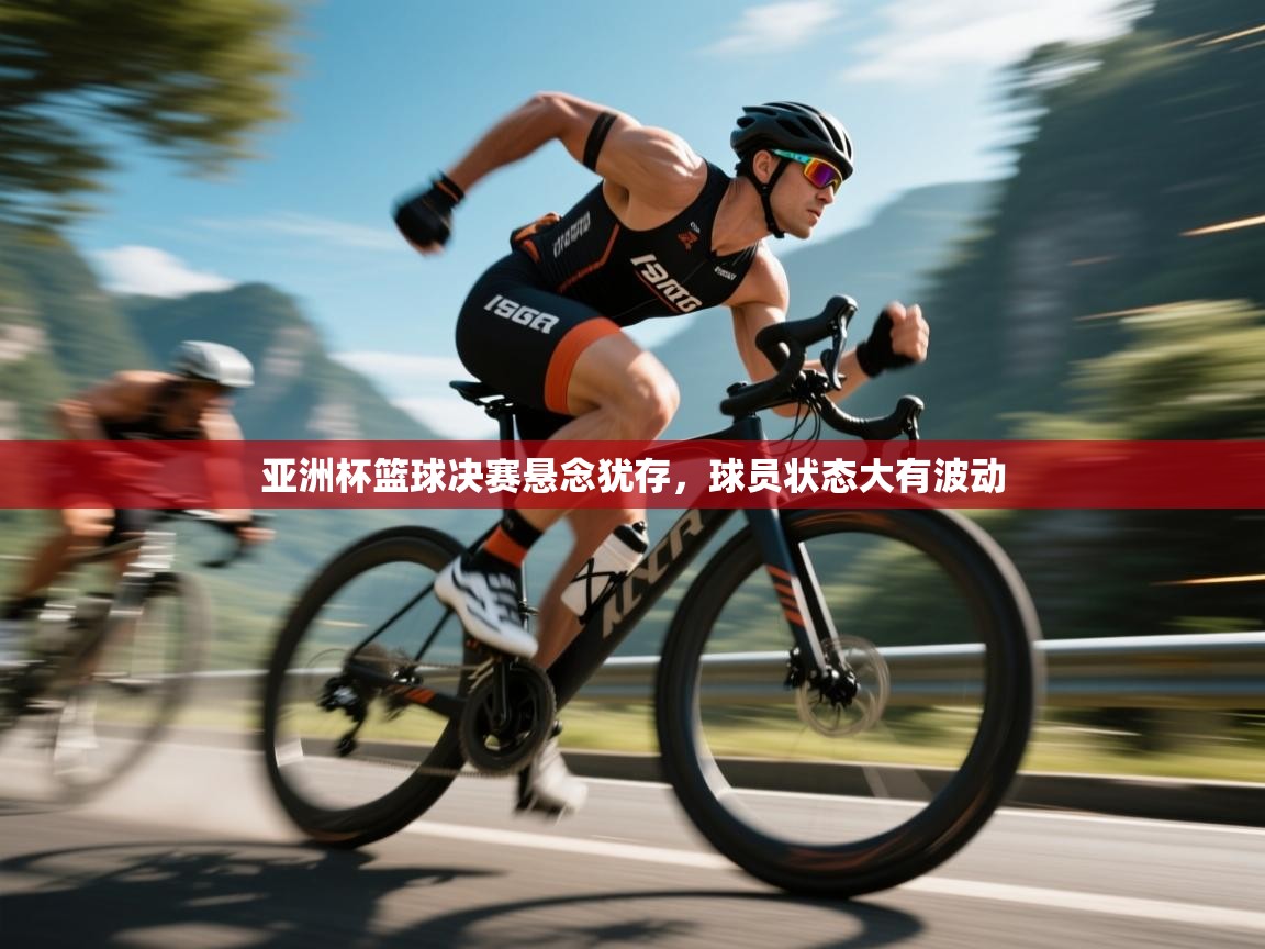 亚洲杯篮球决赛悬念犹存,球员状态大有波动 第1张