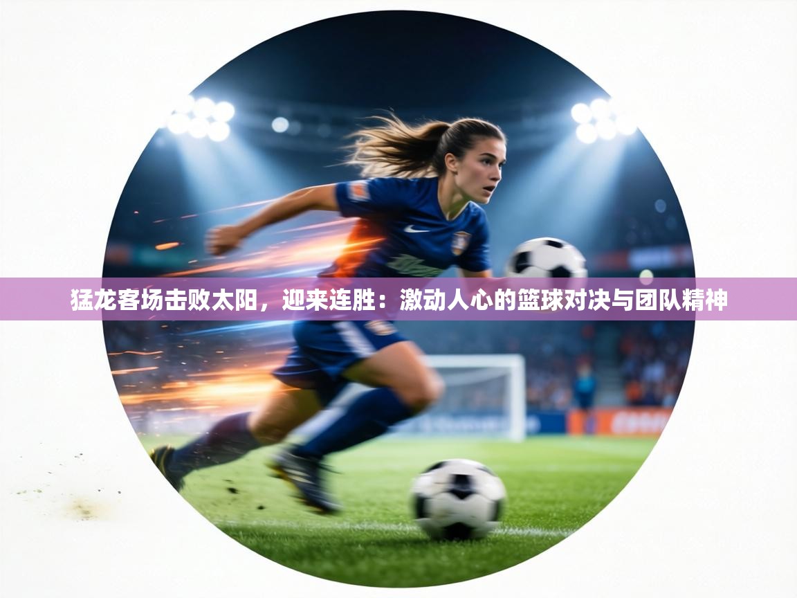 猛龙客场击败太阳，迎来连胜：激动人心的篮球对决与团队精神  第1张