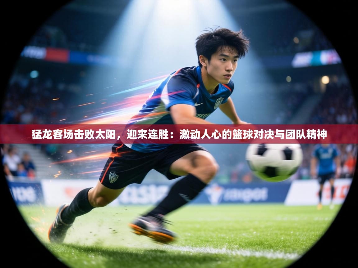 猛龙客场击败太阳，迎来连胜：激动人心的篮球对决与团队精神  第2张