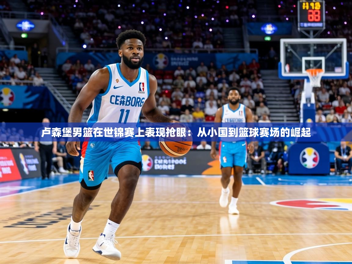 卢森堡男篮在世锦赛上表现抢眼：从小国到篮球赛场的崛起  第1张