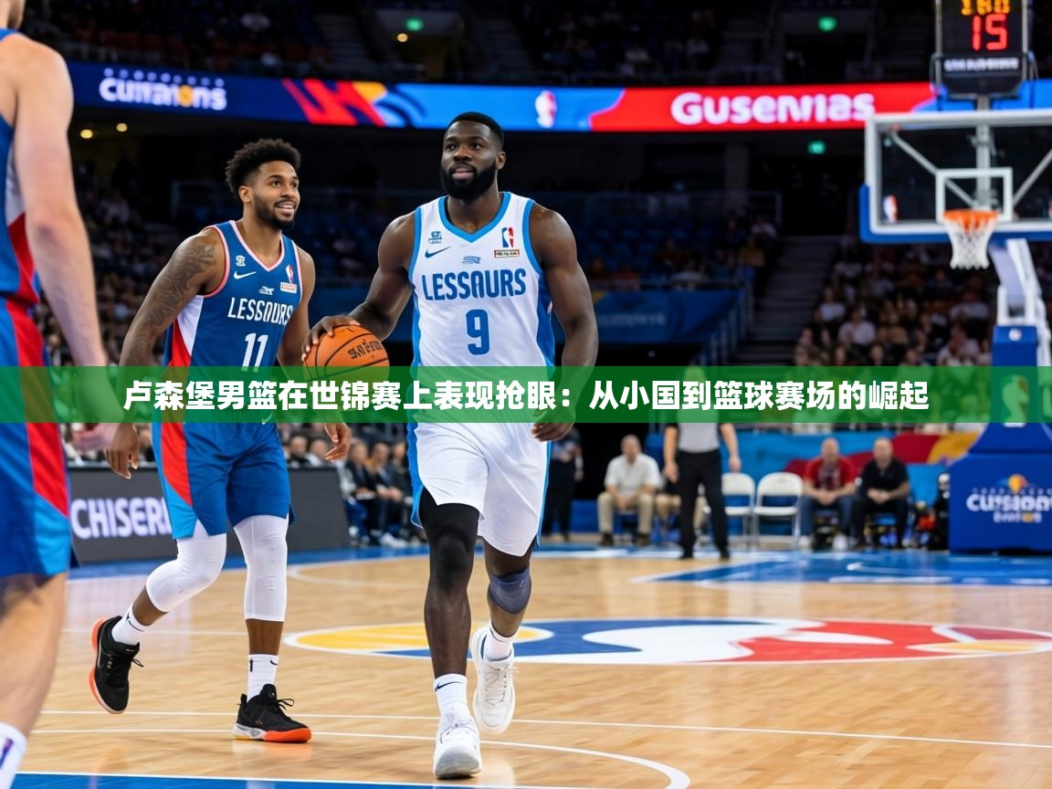 卢森堡男篮在世锦赛上表现抢眼：从小国到篮球赛场的崛起  第2张