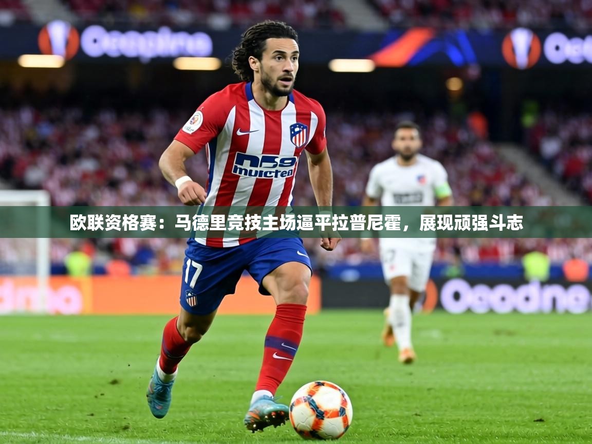 欧联资格赛：马德里竞技主场逼平拉普尼霍，展现顽强斗志  第1张