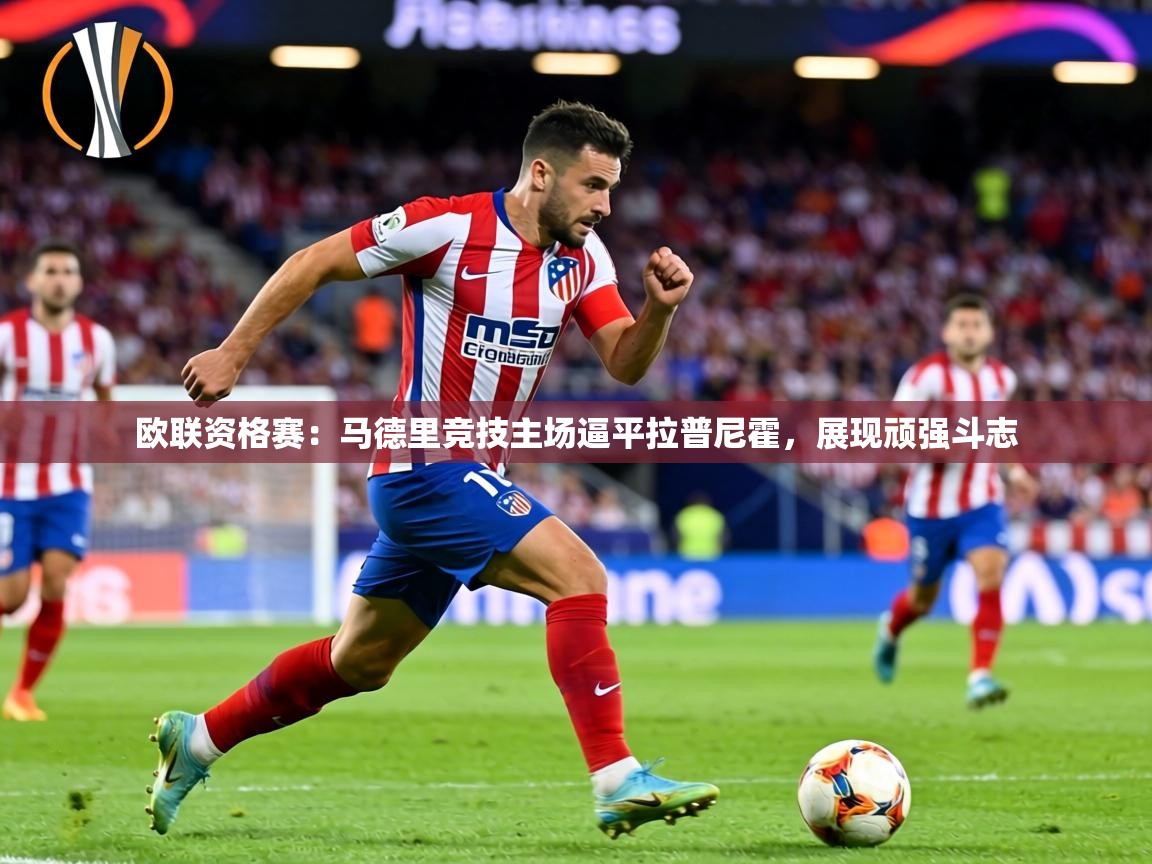 欧联资格赛：马德里竞技主场逼平拉普尼霍，展现顽强斗志  第2张