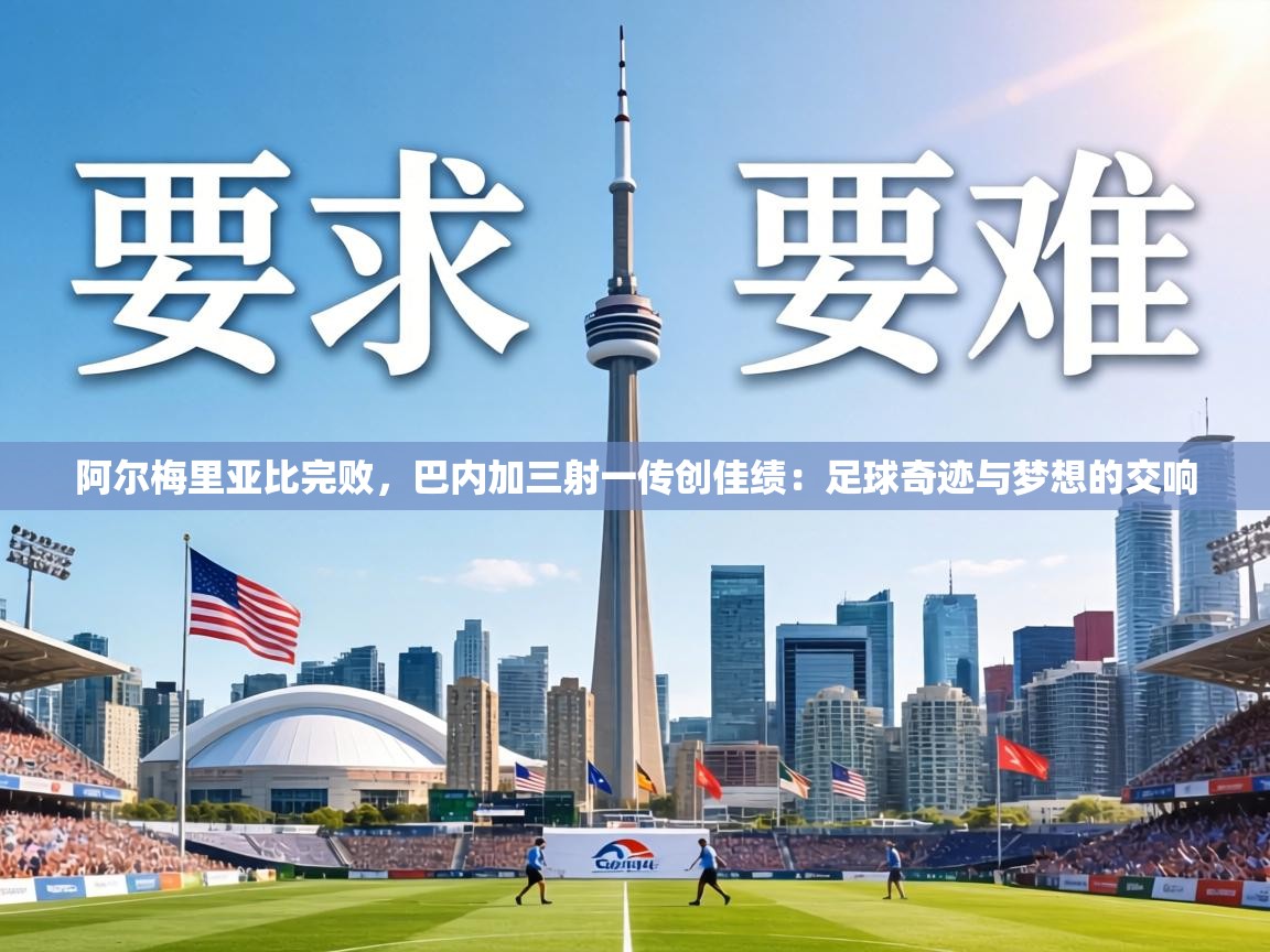 阿尔梅里亚比完败,巴内加三射一传创佳绩:足球奇迹与梦想的交响 第2张