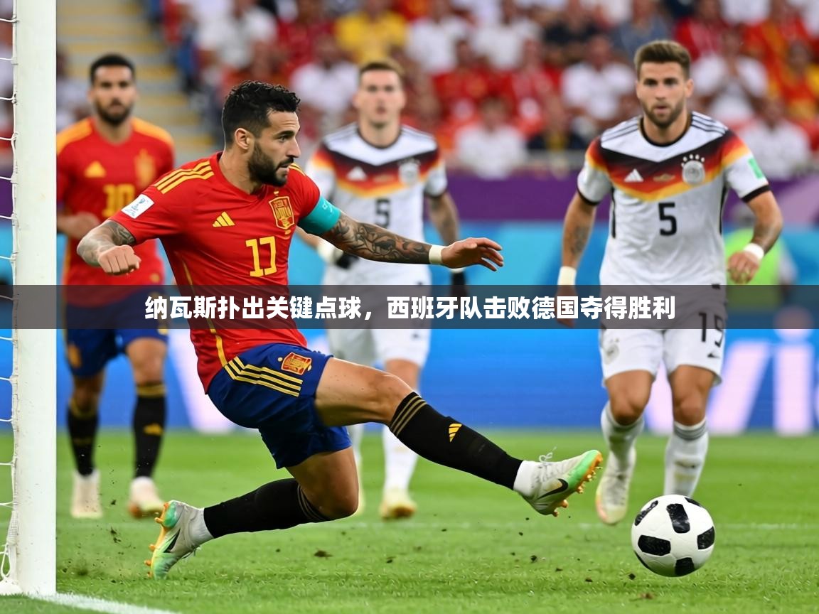 纳瓦斯扑出关键点球,西班牙队击败德国夺得胜利 第1张